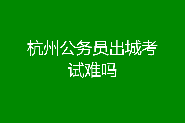 杭州公务员出城考试难吗