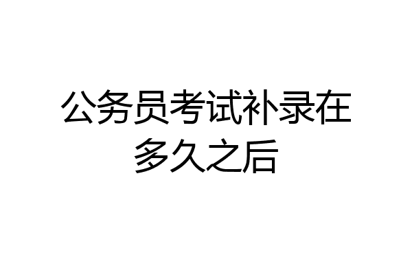 公务员考试补录在多久之后