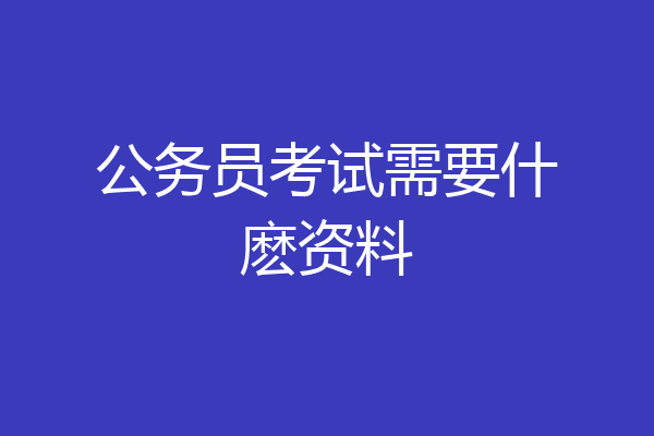 公务员考试需要什麽资料