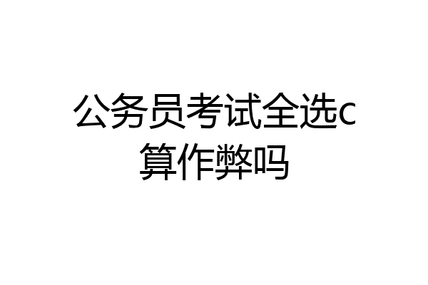 公务员考试全选c算作弊吗
