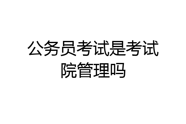 公务员考试是考试院管理吗