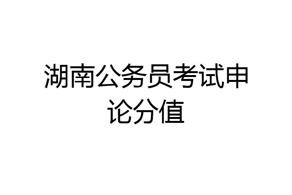 湖南公务员考试申论分值