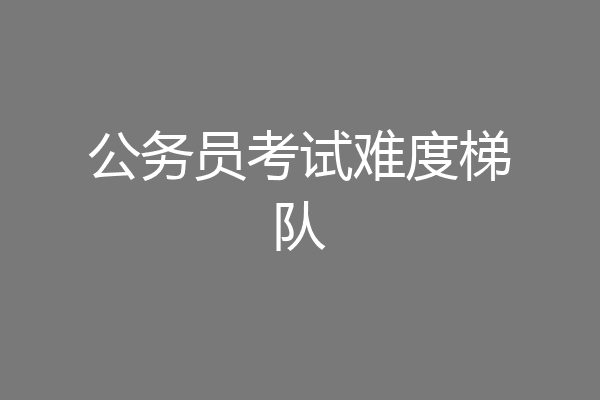 公务员考试难度梯队