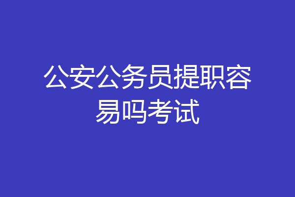 公安公务员提职容易吗考试
