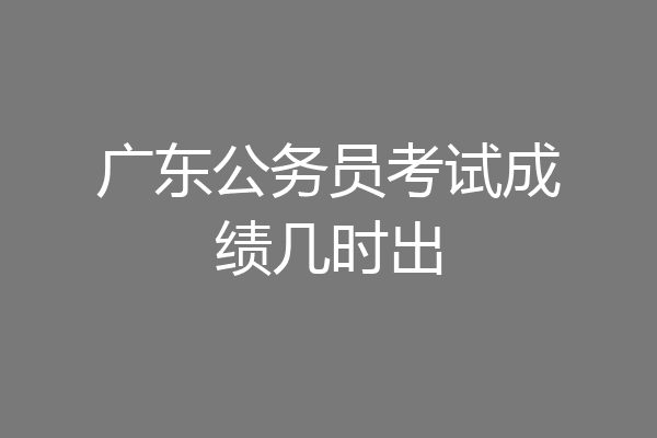 广东公务员考试成绩几时出
