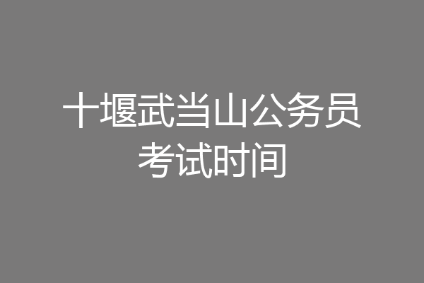 十堰武当山公务员考试时间