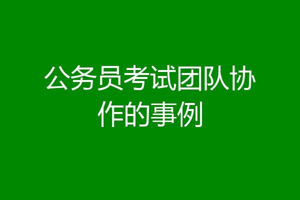 公务员考试团队协作的事例