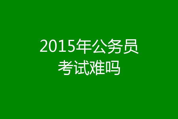 2015年公务员考试难吗
