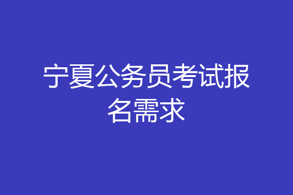 宁夏公务员考试报名需求