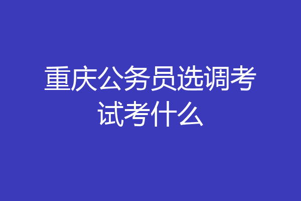重庆公务员选调考试考什么