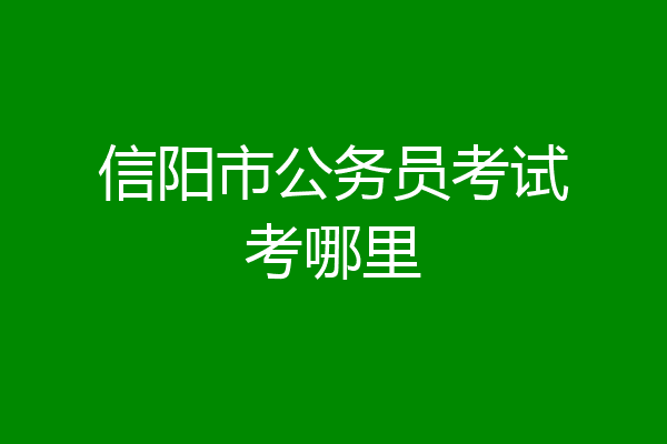 信阳市公务员考试考哪里