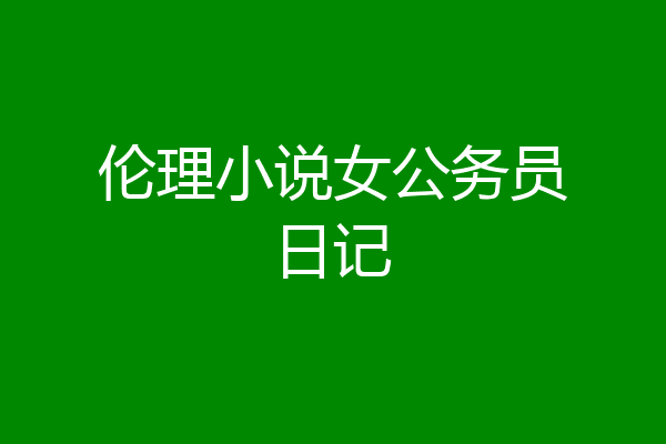 伦理小说女公务员日记
