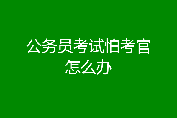 公务员考试怕考官怎么办