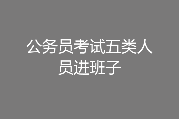 公务员考试五类人员进班子