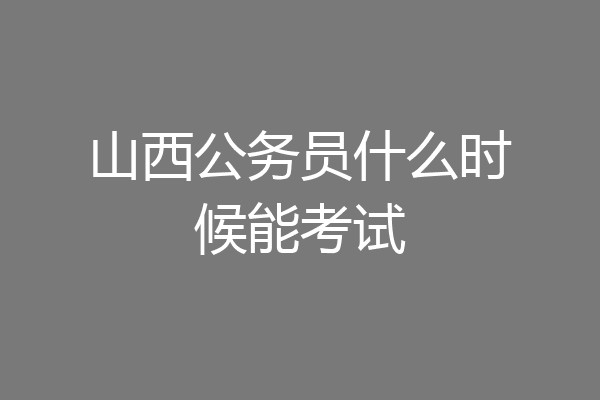 山西公务员什么时候能考试