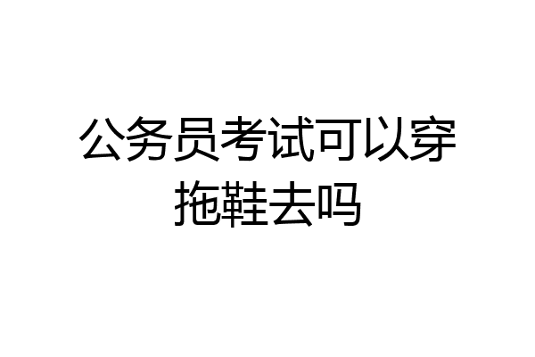 公务员考试可以穿拖鞋去吗
