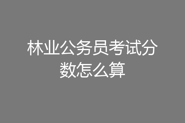 林业公务员考试分数怎么算