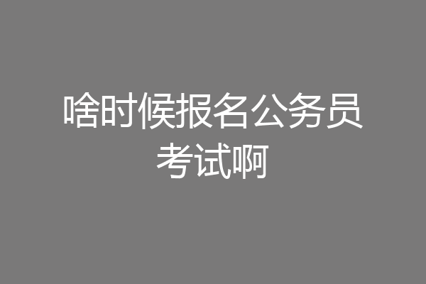 啥时候报名公务员考试啊