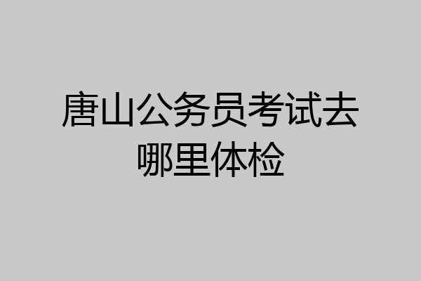 唐山公务员考试去哪里体检