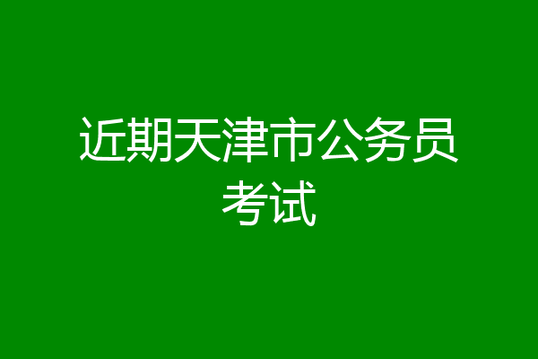 近期天津市公务员考试