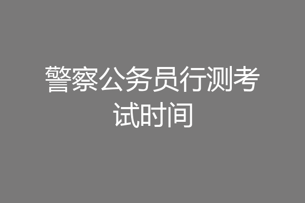 警察公务员行测考试时间