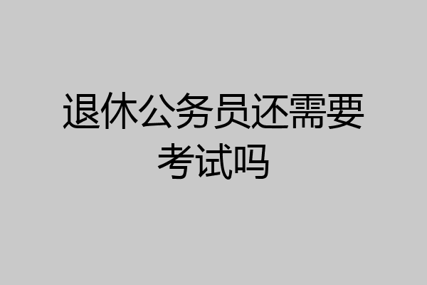 退休公务员还需要考试吗