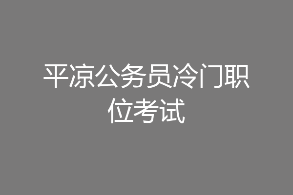 平凉公务员冷门职位考试
