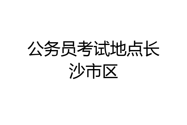 公务员考试地点长沙市区
