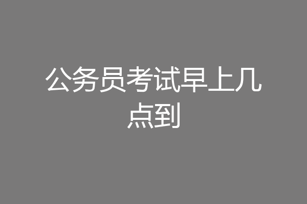 公务员考试早上几点到