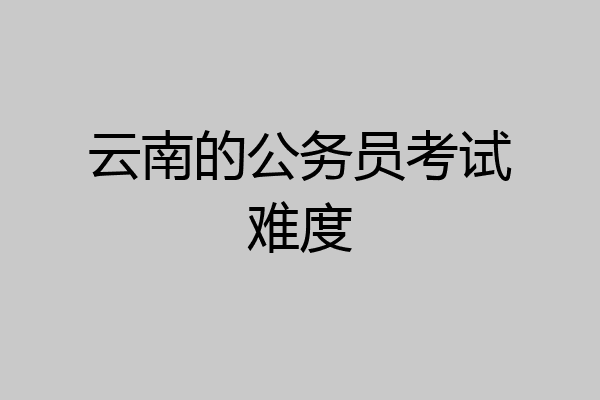 云南的公务员考试难度