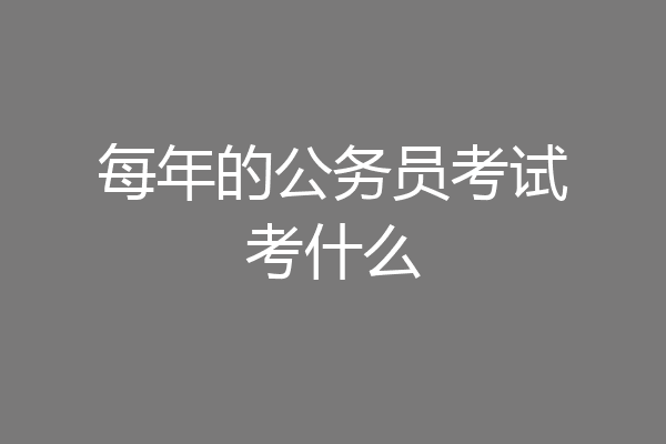 每年的公务员考试考什么