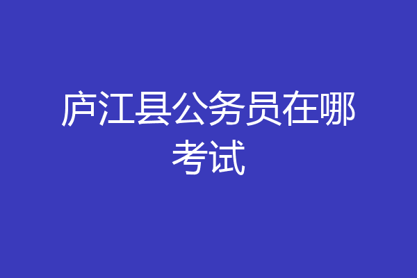 庐江县公务员在哪考试