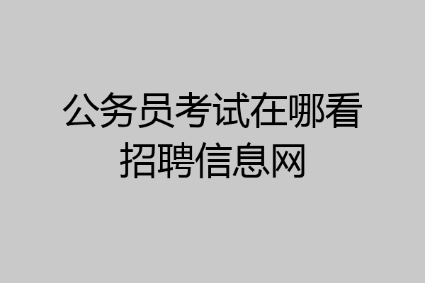 公务员考试在哪看招聘信息网