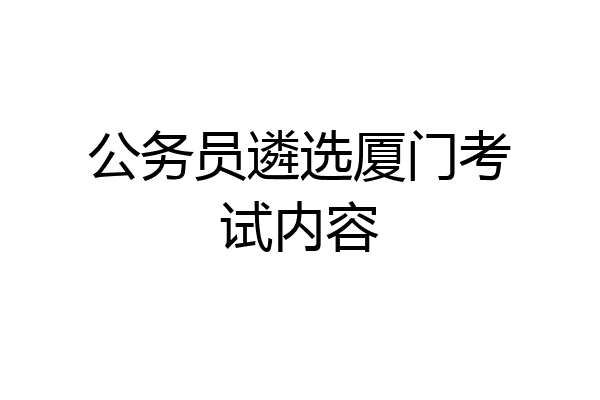公务员遴选厦门考试内容