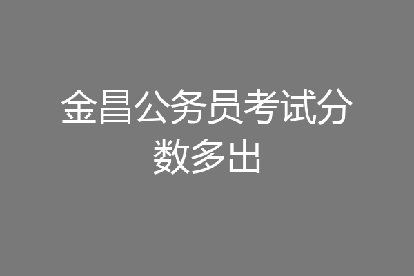 金昌公务员考试分数多出