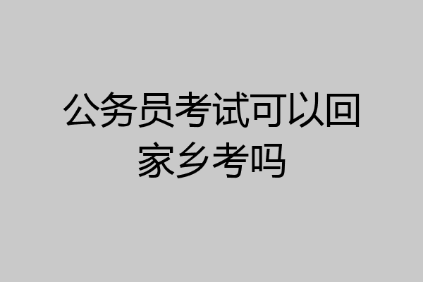公务员考试可以回家乡考吗
