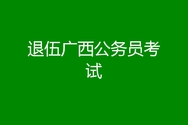 退伍广西公务员考试