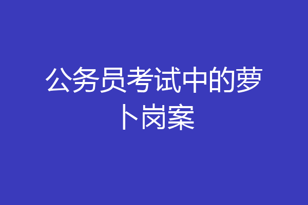 公务员考试中的萝卜岗案