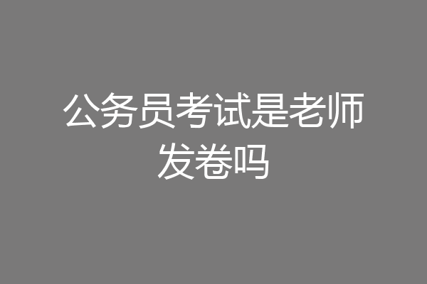 公务员考试是老师发卷吗