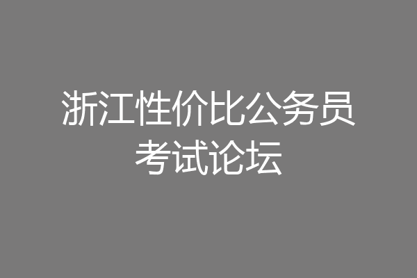浙江性价比公务员考试论坛