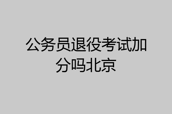 公务员退役考试加分吗北京