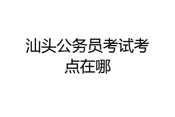 汕头公务员考试考点在哪