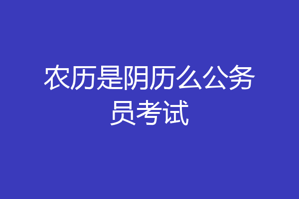 农历是阴历么公务员考试