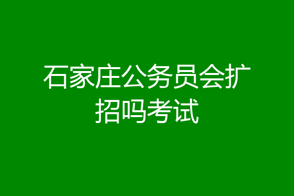 石家庄公务员会扩招吗考试