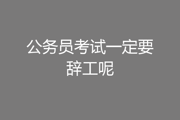 公务员考试一定要辞工呢