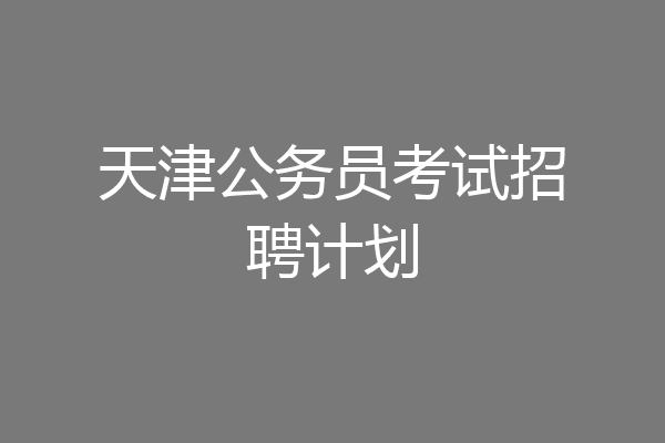 天津公务员考试招聘计划