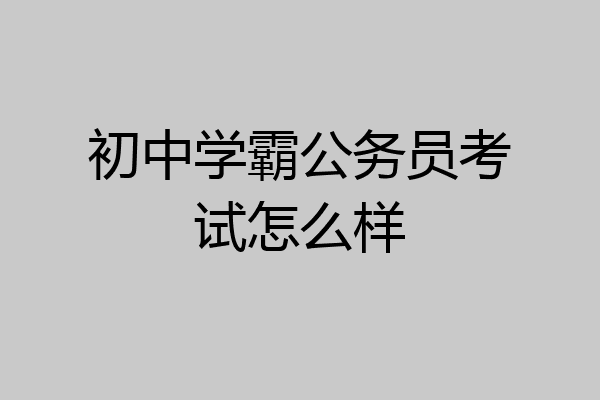 初中学霸公务员考试怎么样