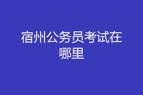 宿州公务员考试在哪里
