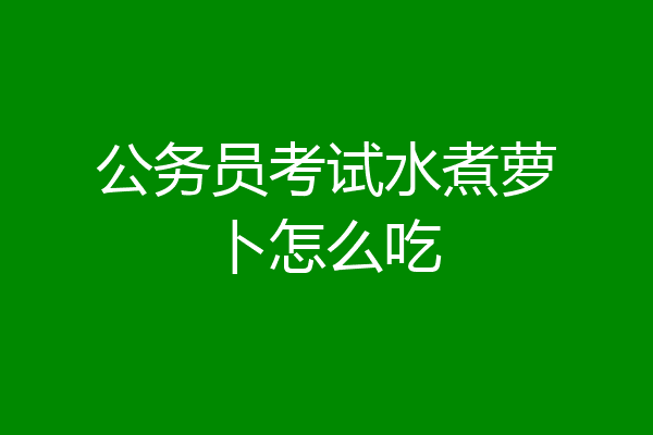 公务员考试水煮萝卜怎么吃