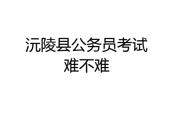 沅陵县公务员考试难不难